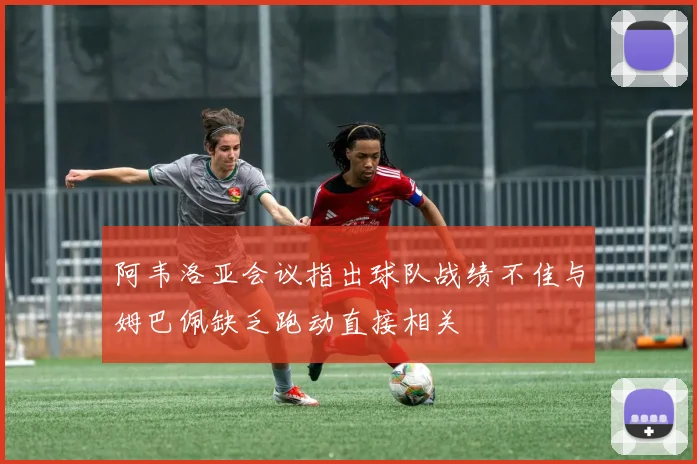 阿韦洛亚会议指出球队战绩不佳与姆巴佩缺乏跑动直接相关