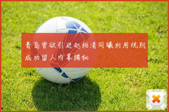 青岛曾欲引进赵柏清同曦利用规则成功留人内幕揭秘