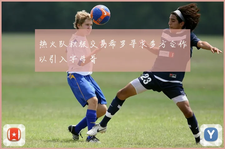 热火队积极交易希罗寻求多方合作以引入字母哥
