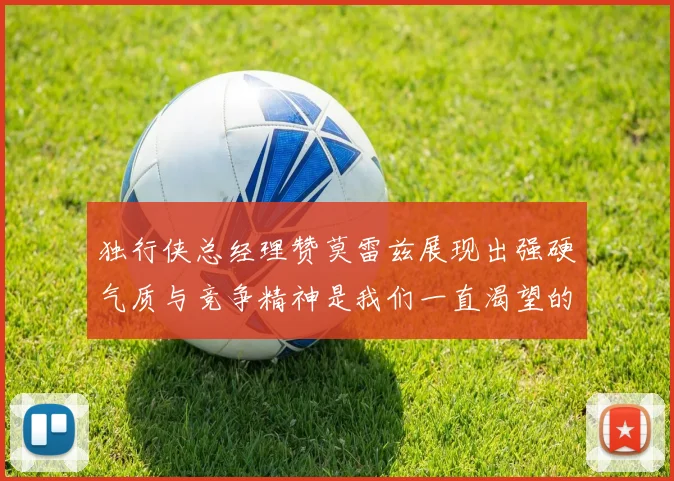 独行侠总经理赞莫雷兹展现出强硬气质与竞争精神是我们一直渴望的特质