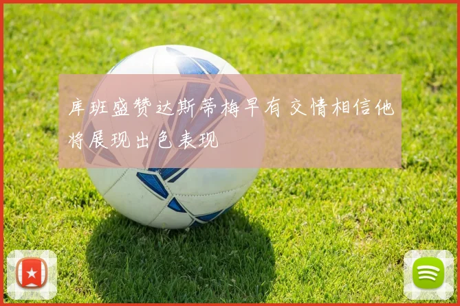 库班盛赞达斯蒂梅早有交情相信他将展现出色表现