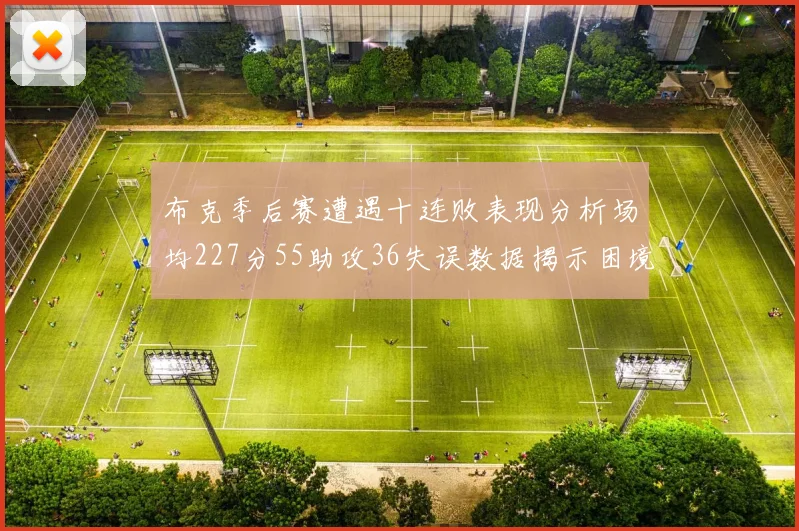 布克季后赛遭遇十连败表现分析场均227分55助攻36失误数据揭示困境