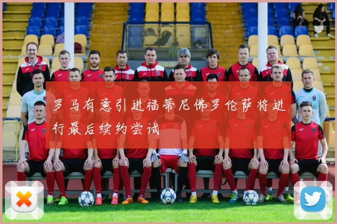 罗马有意引进福蒂尼佛罗伦萨将进行最后续约尝试