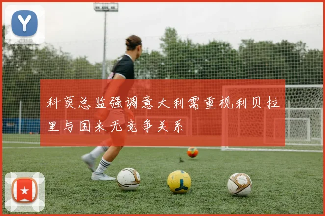 科莫总监强调意大利需重视利贝拉里与国米无竞争关系