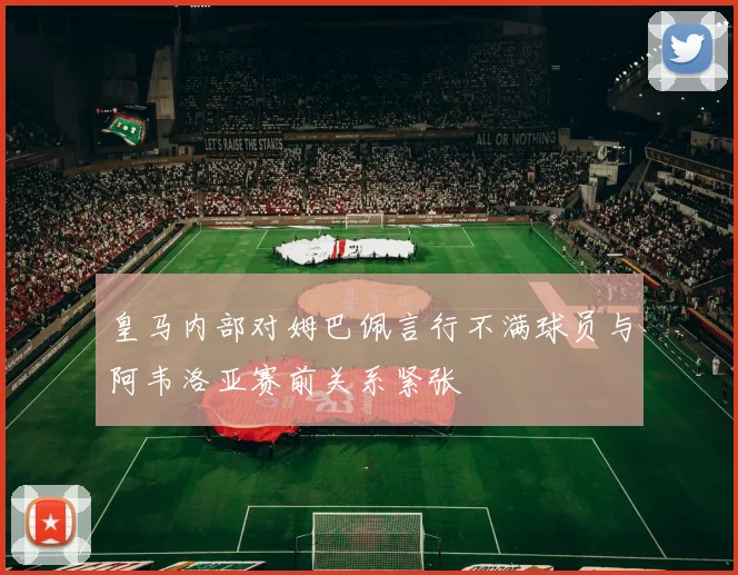 皇马内部对姆巴佩言行不满球员与阿韦洛亚赛前关系紧张