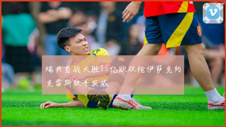 瑞典首战大胜15亿欧双枪伊萨克约克雷斯联手发威