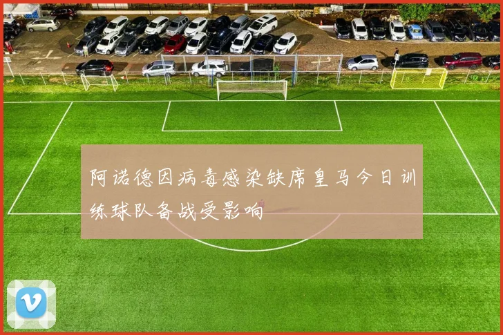 阿诺德因病毒感染缺席皇马今日训练球队备战受影响