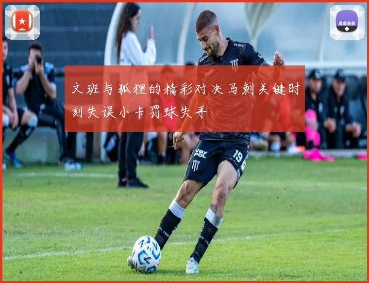 文班与狐狸的精彩对决马刺关键时刻失误小卡罚球失手