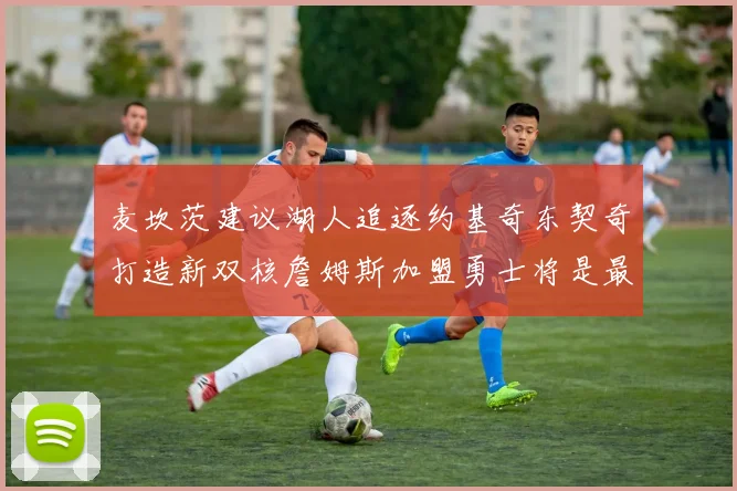麦坎茨建议湖人追逐约基奇东契奇打造新双核詹姆斯加盟勇士将是最佳选择