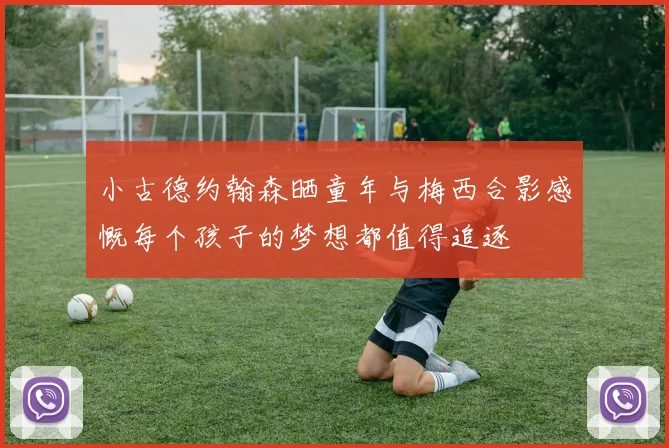 小古德约翰森晒童年与梅西合影感慨每个孩子的梦想都值得追逐