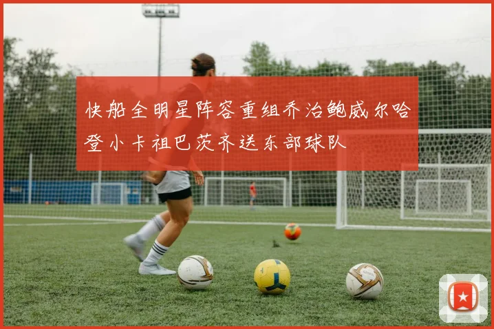 快船全明星阵容重组乔治鲍威尔哈登小卡祖巴茨齐送东部球队