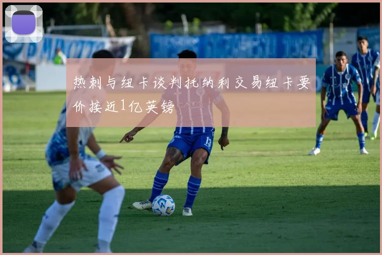 热刺与纽卡谈判托纳利交易纽卡要价接近1亿英镑