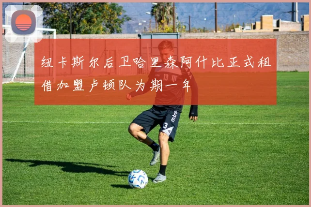 纽卡斯尔后卫哈里森阿什比正式租借加盟卢顿队为期一年