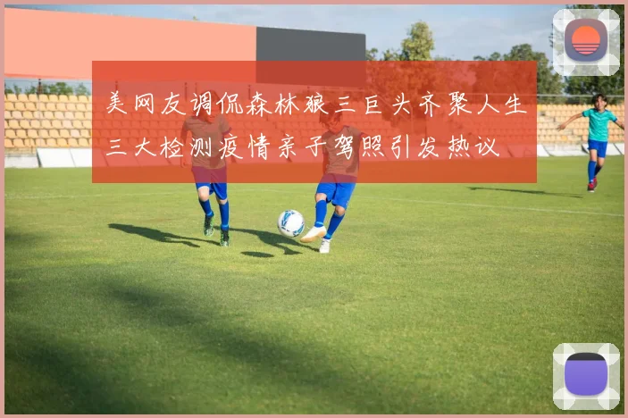 美网友调侃森林狼三巨头齐聚人生三大检测疫情亲子驾照引发热议