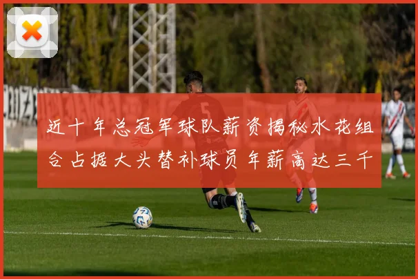 近十年总冠军球队薪资揭秘水花组合占据大头替补球员年薪高达三千万