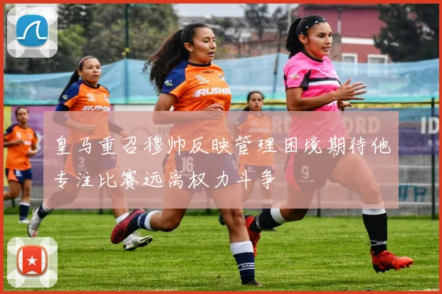 皇马重召穆帅反映管理困境期待他专注比赛远离权力斗争