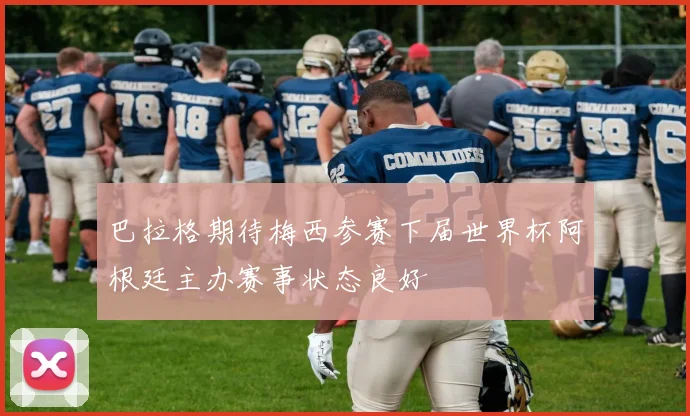 巴拉格期待梅西参赛下届世界杯阿根廷主办赛事状态良好