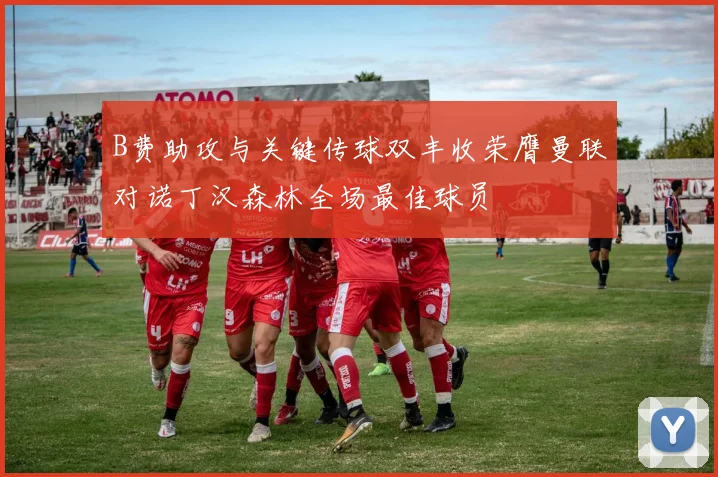 B费助攻与关键传球双丰收荣膺曼联对诺丁汉森林全场最佳球员