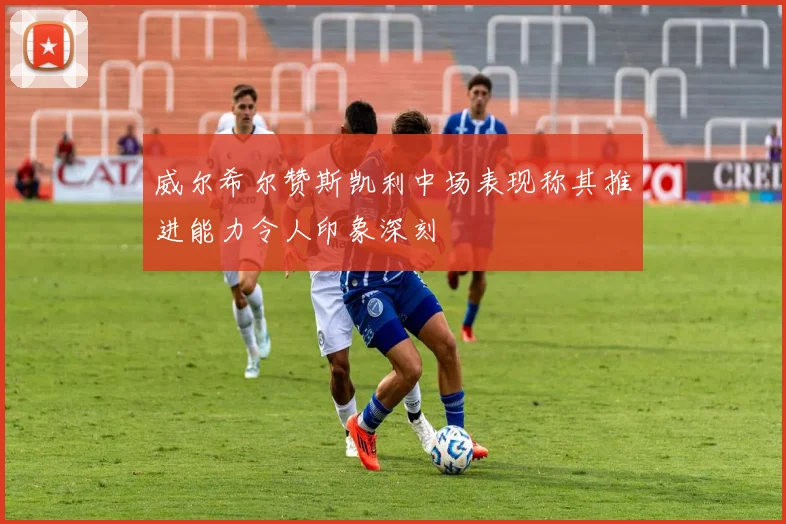 威尔希尔赞斯凯利中场表现称其推进能力令人印象深刻