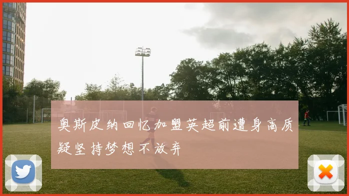奥斯皮纳回忆加盟英超前遭身高质疑坚持梦想不放弃