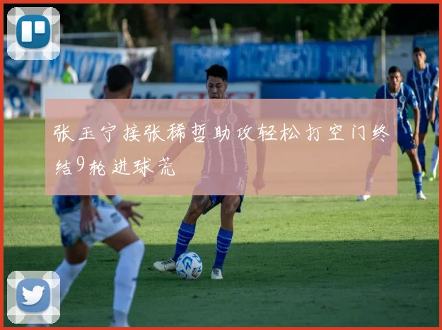 张玉宁接张稀哲助攻轻松打空门终结9轮进球荒